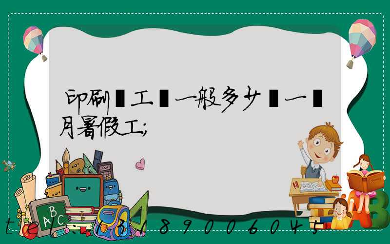 印刷廠工資一般多少錢一個月暑假工