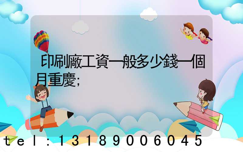印刷廠工資一般多少錢一個月重慶