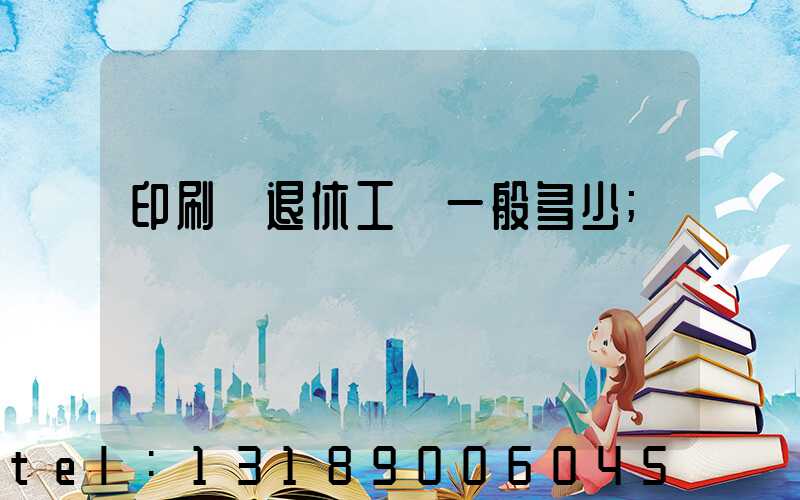 印刷廠退休工資一般多少