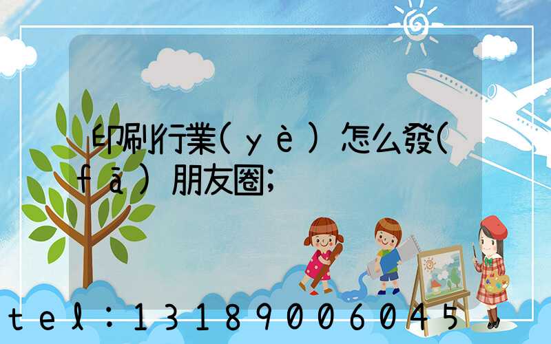 印刷行業(yè)怎么發(fā)朋友圈