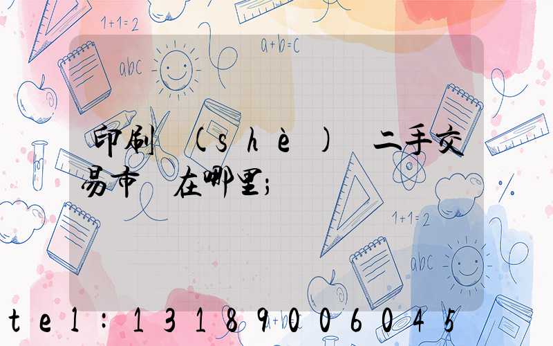 印刷設(shè)備二手交易市場在哪里