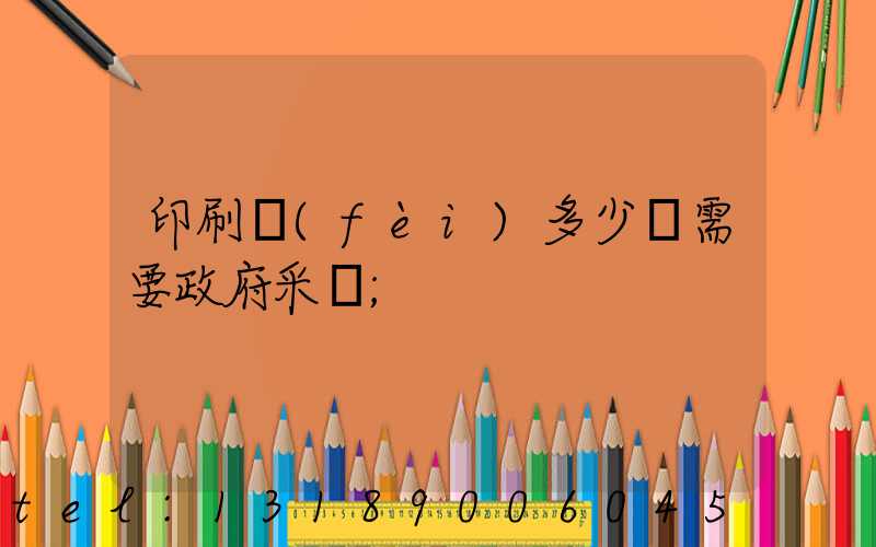 印刷費(fèi)多少錢需要政府采購