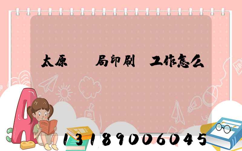 太原稅務局印刷廠工作怎么樣