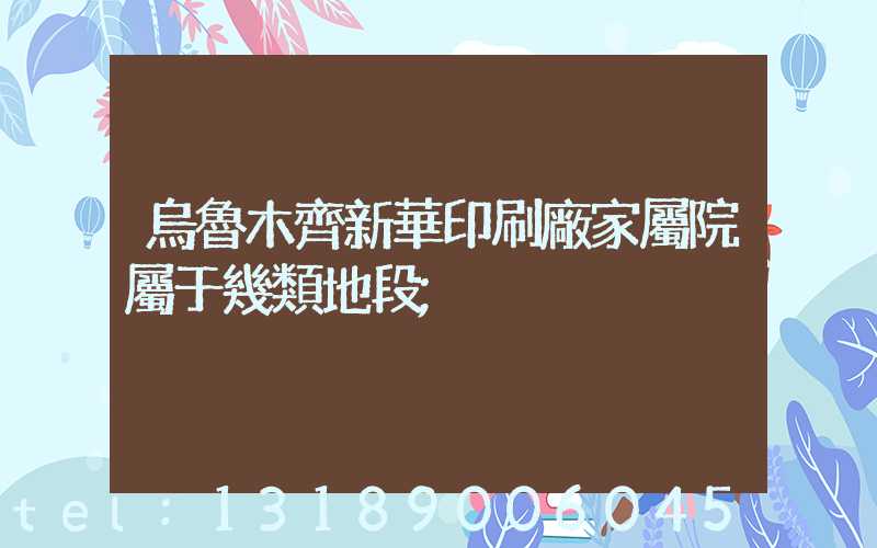 烏魯木齊新華印刷廠家屬院屬于幾類地段