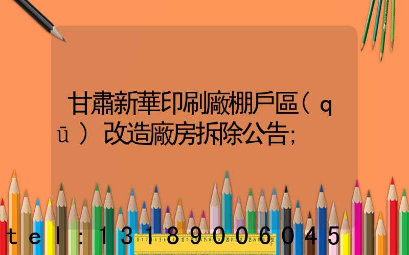 甘肅新華印刷廠棚戶區(qū)改造廠房拆除公告
