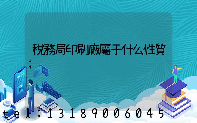 稅務局印刷廠屬于什么性質
