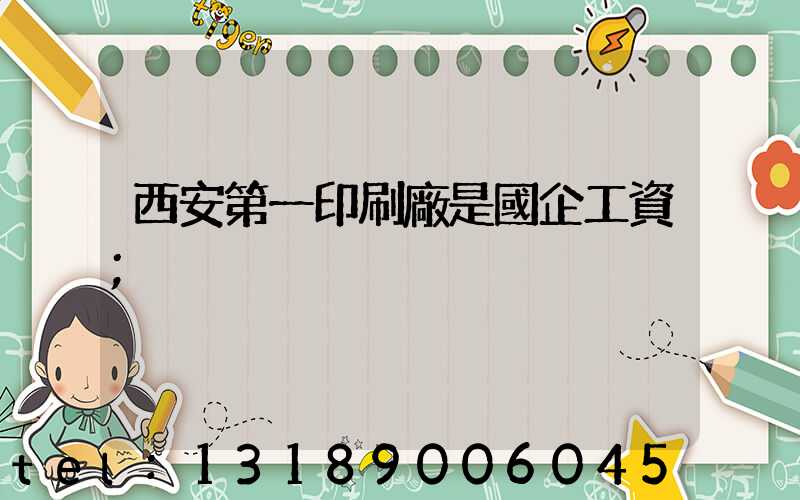 西安第一印刷廠是國企工資