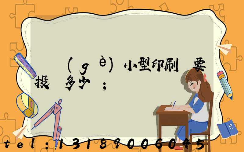 開個(gè)小型印刷廠要投資多少錢